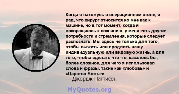 Когда я нахожусь в операционном столе, я рад, что хирург относится ко мне как к машине, но в тот момент, когда я возвращаюсь к сознанию, у меня есть другие потребности и стремления, которые следует распознать. Мы здесь