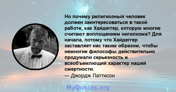 Но почему религиозный человек должен заинтересоваться в такой работе, как Хайдеггер, которую многие считают воплощением нигилизма? Для начала, потому что Хайдеггер заставляет нас таким образом, чтобы немногие философы