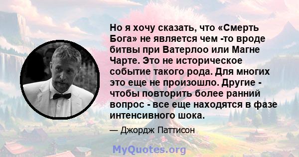 Но я хочу сказать, что «Смерть Бога» не является чем -то вроде битвы при Ватерлоо или Магне Чарте. Это не историческое событие такого рода. Для многих это еще не произошло. Другие - чтобы повторить более ранний вопрос - 