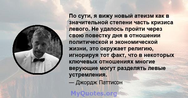 По сути, я вижу новый атеизм как в значительной степени часть кризиса левого. Не удалось пройти через свою повестку дня в отношении политической и экономической жизни, это окружает религию, игнорируя тот факт, что в