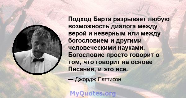 Подход Барта разрывает любую возможность диалога между верой и неверным или между богословием и другими человеческими науками. Богословие просто говорит о том, что говорит на основе Писания, и это все.