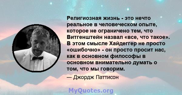 Религиозная жизнь - это нечто реальное в человеческом опыте, которое не ограничено тем, что Витгенштейн назвал «все, что такое». В этом смысле Хайдеггер не просто «ошибочно» - он просто просит нас, как в основном