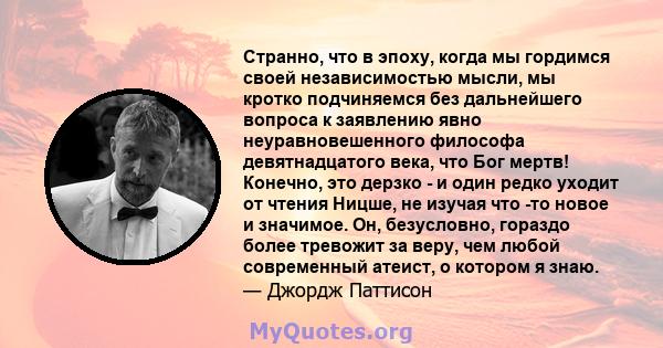 Странно, что в эпоху, когда мы гордимся своей независимостью мысли, мы кротко подчиняемся без дальнейшего вопроса к заявлению явно неуравновешенного философа девятнадцатого века, что Бог мертв! Конечно, это дерзко - и