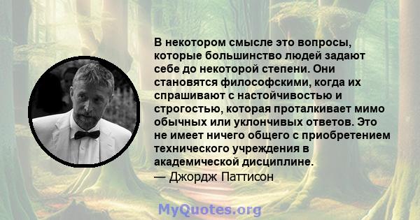 В некотором смысле это вопросы, которые большинство людей задают себе до некоторой степени. Они становятся философскими, когда их спрашивают с настойчивостью и строгостью, которая проталкивает мимо обычных или