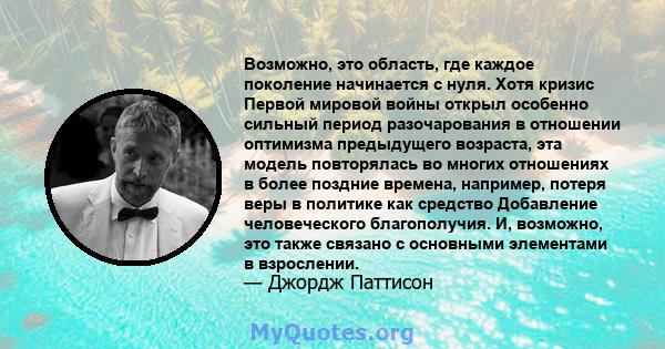 Возможно, это область, где каждое поколение начинается с нуля. Хотя кризис Первой мировой войны открыл особенно сильный период разочарования в отношении оптимизма предыдущего возраста, эта модель повторялась во многих