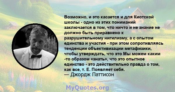 Возможно, и это касается и для Киотской школы - одно из этих пониманий заключается в том, что ничто и не знание не должно быть приравнено к разрушительному нигилизму, а с опытом единства и участия - при этом