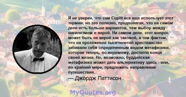 Я не уверен, что сам Cupitt все еще использует этот термин, но это полезно, предполагая, что на самом деле есть больше вариантов, чем выбор между нигилизмом и верой. На самом деле, этот вопрос может быть не верой как