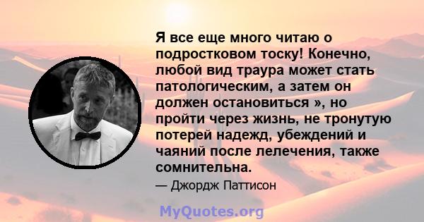 Я все еще много читаю о подростковом тоску! Конечно, любой вид траура может стать патологическим, а затем он должен остановиться », но пройти через жизнь, не тронутую потерей надежд, убеждений и чаяний после лелечения,