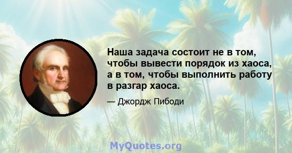 Наша задача состоит не в том, чтобы вывести порядок из хаоса, а в том, чтобы выполнить работу в разгар хаоса.