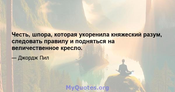 Честь, шпора, которая укоренила княжеский разум, следовать правилу и подняться на величественное кресло.