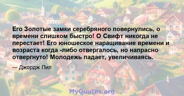 Его Золотые замки серебряного повернулись, о времени слишком быстро! O Свифт никогда не перестает! Его юношеское наращивание времени и возраста когда -либо отвергалось, но напрасно отвергнуто! Молодежь падает,