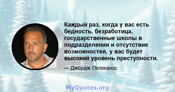 Каждый раз, когда у вас есть бедность, безработица, государственные школы в подразделении и отсутствие возможностей, у вас будет высокий уровень преступности.