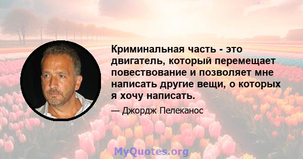 Криминальная часть - это двигатель, который перемещает повествование и позволяет мне написать другие вещи, о которых я хочу написать.