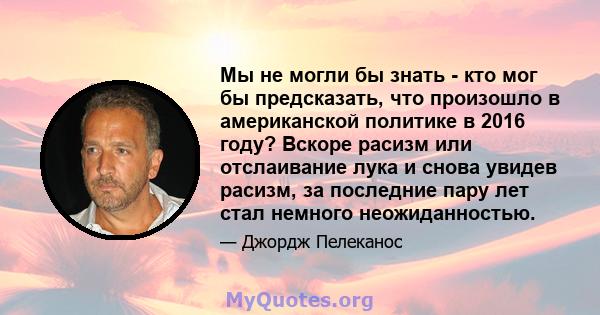 Мы не могли бы знать - кто мог бы предсказать, что произошло в американской политике в 2016 году? Вскоре расизм или отслаивание лука и снова увидев расизм, за последние пару лет стал немного неожиданностью.