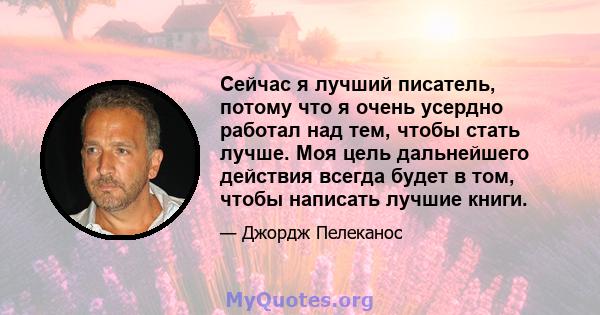 Сейчас я лучший писатель, потому что я очень усердно работал над тем, чтобы стать лучше. Моя цель дальнейшего действия всегда будет в том, чтобы написать лучшие книги.