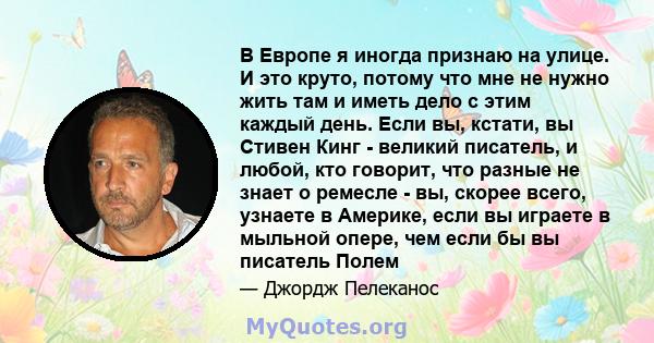 В Европе я иногда признаю на улице. И это круто, потому что мне не нужно жить там и иметь дело с этим каждый день. Если вы, кстати, вы Стивен Кинг - великий писатель, и любой, кто говорит, что разные не знает о ремесле