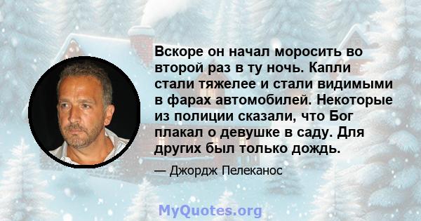 Вскоре он начал моросить во второй раз в ту ночь. Капли стали тяжелее и стали видимыми в фарах автомобилей. Некоторые из полиции сказали, что Бог плакал о девушке в саду. Для других был только дождь.