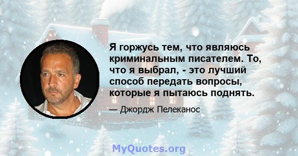 Я горжусь тем, что являюсь криминальным писателем. То, что я выбрал, - это лучший способ передать вопросы, которые я пытаюсь поднять.