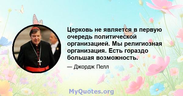 Церковь не является в первую очередь политической организацией. Мы религиозная организация. Есть гораздо большая возможность.