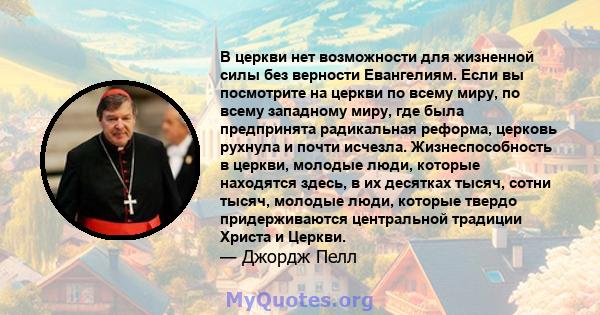 В церкви нет возможности для жизненной силы без верности Евангелиям. Если вы посмотрите на церкви по всему миру, по всему западному миру, где была предпринята радикальная реформа, церковь рухнула и почти исчезла.