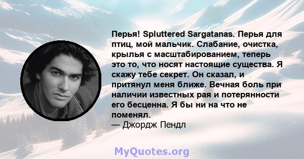 Перья! Spluttered Sargatanas. Перья для птиц, мой мальчик. Слабание, очистка, крылья с масштабированием, теперь это то, что носят настоящие существа. Я скажу тебе секрет. Он сказал, и притянул меня ближе. Вечная боль