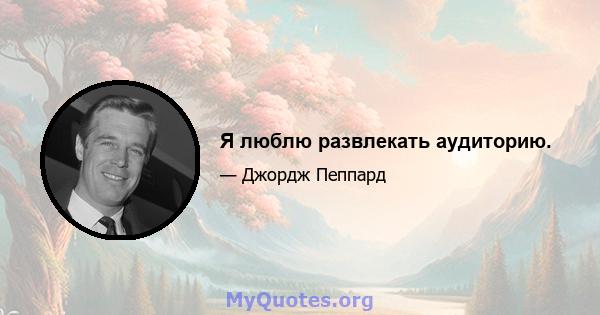 Я люблю развлекать аудиторию.