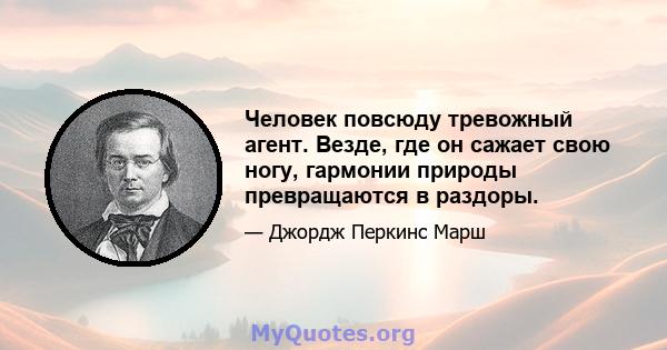 Человек повсюду тревожный агент. Везде, где он сажает свою ногу, гармонии природы превращаются в раздоры.