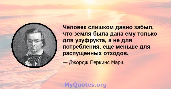 Человек слишком давно забыл, что земля была дана ему только для узуфрукта, а не для потребления, еще меньше для распущенных отходов.