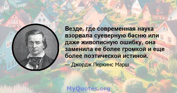 Везде, где современная наука взорвала суеверную басню или даже живописную ошибку, она заменила ее более громкой и еще более поэтической истиной.