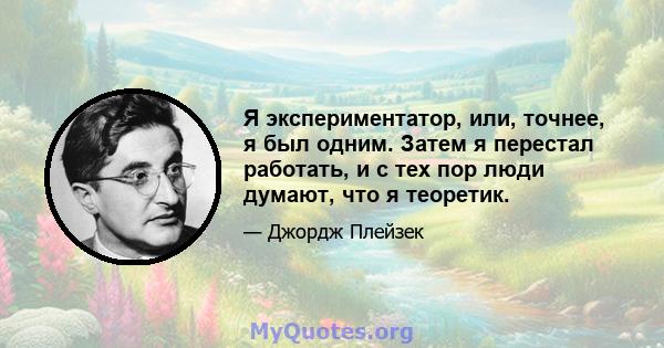 Я экспериментатор, или, точнее, я был одним. Затем я перестал работать, и с тех пор люди думают, что я теоретик.