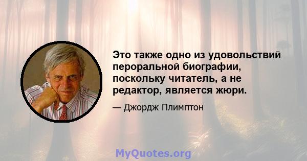 Это также одно из удовольствий пероральной биографии, поскольку читатель, а не редактор, является жюри.