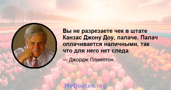 Вы не разрезаете чек в штате Канзас Джону Доу, палаче. Палач оплачивается наличными, так что для него нет следа