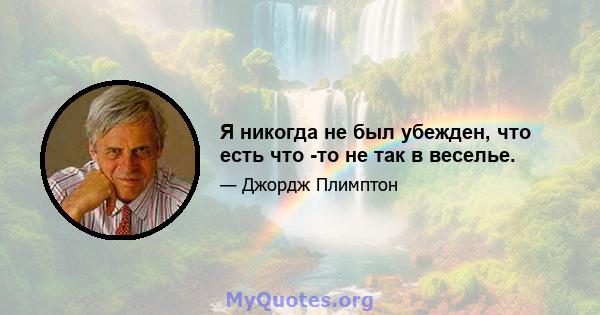 Я никогда не был убежден, что есть что -то не так в веселье.