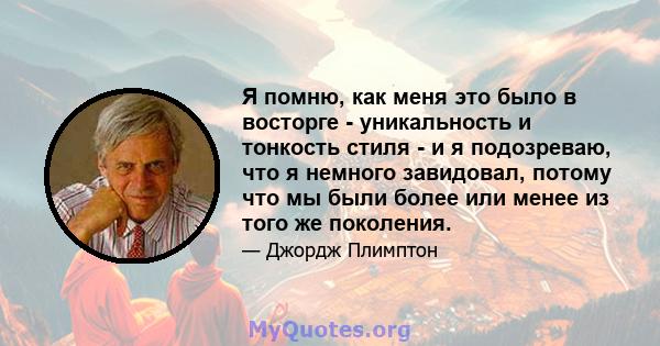 Я помню, как меня это было в восторге - уникальность и тонкость стиля - и я подозреваю, что я немного завидовал, потому что мы были более или менее из того же поколения.