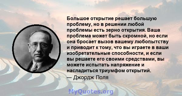 Большое открытие решает большую проблему, но в решении любой проблемы есть зерно открытия. Ваша проблема может быть скромной, но если она бросает вызов вашему любопытству и приводит к тому, что вы играете в ваши