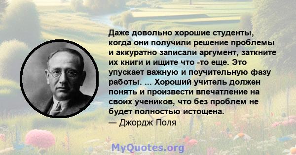 Даже довольно хорошие студенты, когда они получили решение проблемы и аккуратно записали аргумент, заткните их книги и ищите что -то еще. Это упускает важную и поучительную фазу работы. ... Хороший учитель должен понять 