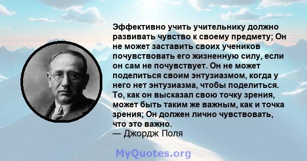 Эффективно учить учительнику должно развивать чувство к своему предмету; Он не может заставить своих учеников почувствовать его жизненную силу, если он сам не почувствует. Он не может поделиться своим энтузиазмом, когда 