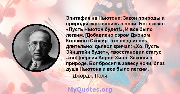 Эпитафия на Ньютоне: Закон природы и природы скрывались в ночи: Бог сказал: «Пусть Ньютон будет!», И все было легким. [Добавлено сэром Джоном Коллингс Сквайр: это не длилось длительно: дьявол кричал: «Хо. Пусть Эйнштейн 