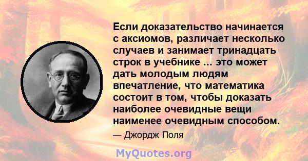 Если доказательство начинается с аксиомов, различает несколько случаев и занимает тринадцать строк в учебнике ... это может дать молодым людям впечатление, что математика состоит в том, чтобы доказать наиболее очевидные 