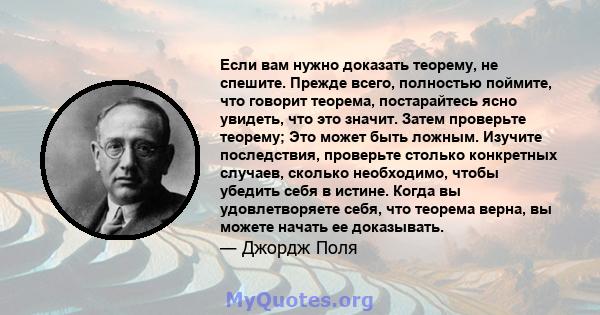 Если вам нужно доказать теорему, не спешите. Прежде всего, полностью поймите, что говорит теорема, постарайтесь ясно увидеть, что это значит. Затем проверьте теорему; Это может быть ложным. Изучите последствия,