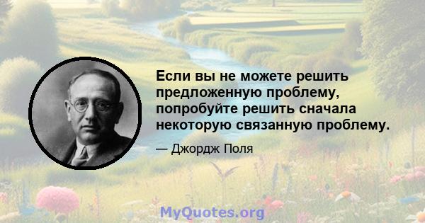 Если вы не можете решить предложенную проблему, попробуйте решить сначала некоторую связанную проблему.