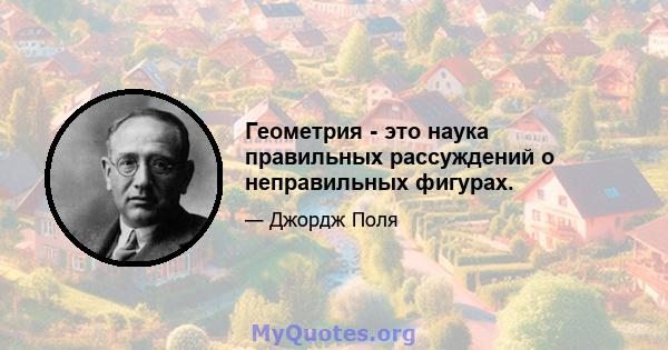 Геометрия - это наука правильных рассуждений о неправильных фигурах.