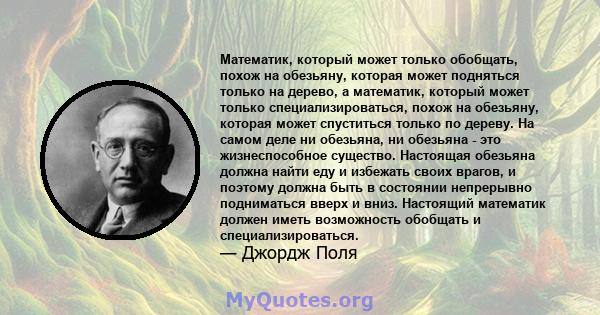 Математик, который может только обобщать, похож на обезьяну, которая может подняться только на дерево, а математик, который может только специализироваться, похож на обезьяну, которая может спуститься только по дереву.