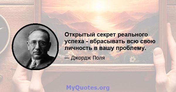 Открытый секрет реального успеха - вбрасывать всю свою личность в вашу проблему.