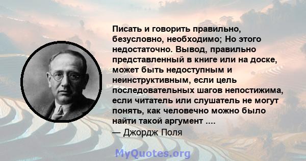 Писать и говорить правильно, безусловно, необходимо; Но этого недостаточно. Вывод, правильно представленный в книге или на доске, может быть недоступным и неинструктивным, если цель последовательных шагов непостижима,