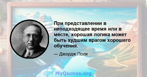 При представлении в неподходящее время или в месте, хорошая логика может быть худшим врагом хорошего обучения.