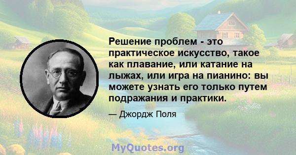 Решение проблем - это практическое искусство, такое как плавание, или катание на лыжах, или игра на пианино: вы можете узнать его только путем подражания и практики.