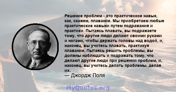 Решение проблем - это практическое навык, как, скажем, плавание. Мы приобретаем любые практические навыки путем подражания и практики. Пытаясь плавать, вы подражаете тому, что другие люди делают своими руками и ногами,