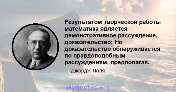 Результатом творческой работы математика является демонстративное рассуждение, доказательство; Но доказательство обнаруживается по правдоподобным рассуждениям, предполагая.