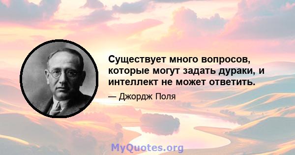 Существует много вопросов, которые могут задать дураки, и интеллект не может ответить.